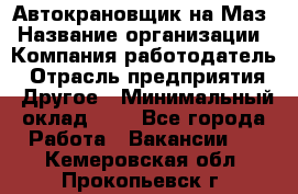 Автокрановщик на Маз › Название организации ­ Компания-работодатель › Отрасль предприятия ­ Другое › Минимальный оклад ­ 1 - Все города Работа » Вакансии   . Кемеровская обл.,Прокопьевск г.